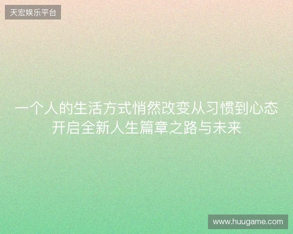一个人的生活方式悄然改变从习惯到心态开启全新人生篇章之路与未来